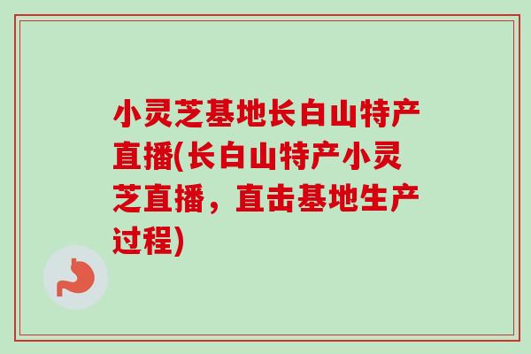 小灵芝基地长白山特产直播(长白山特产小灵芝直播，直击基地生产过程)