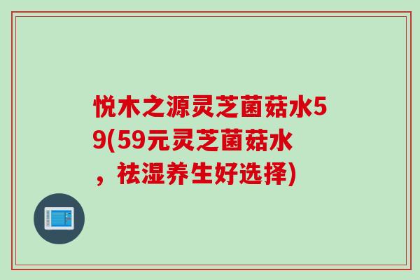 悦木之源灵芝菌菇水59(59元灵芝菌菇水，祛湿养生好选择)