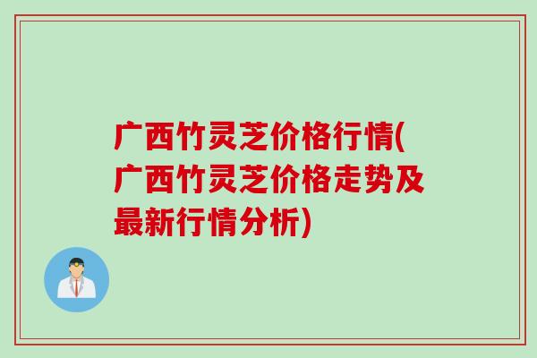 广西竹灵芝价格行情(广西竹灵芝价格走势及最新行情分析)