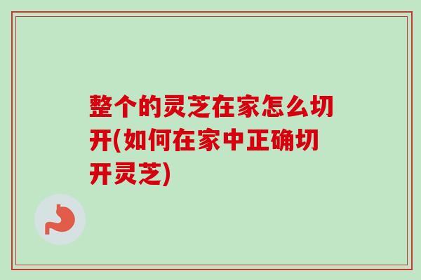 整个的灵芝在家怎么切开(如何在家中正确切开灵芝) 整个的灵芝在家怎么切开(如何在家中正确切开灵芝)