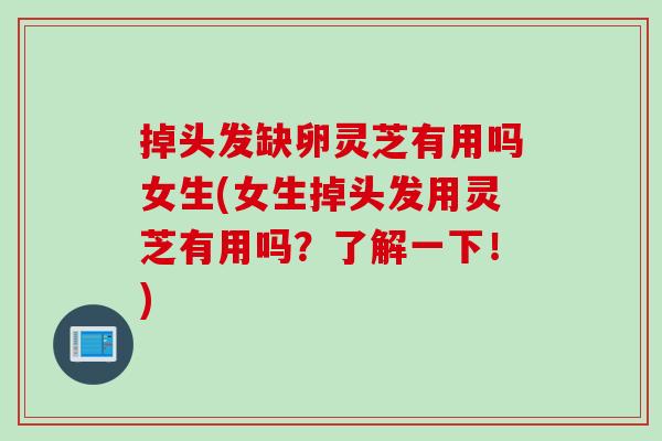 掉头发缺卵灵芝有用吗女生(女生掉头发用灵芝有用吗？了解一下！)