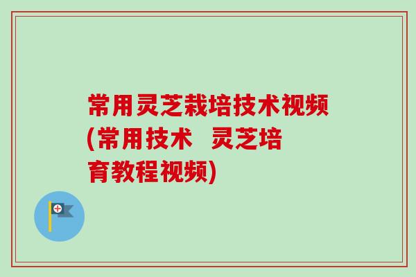 常用灵芝栽培技术视频(常用技术  灵芝培育教程视频)