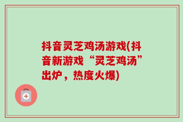 抖音灵芝鸡汤游戏(抖音新游戏“灵芝鸡汤”出炉，热度火爆)