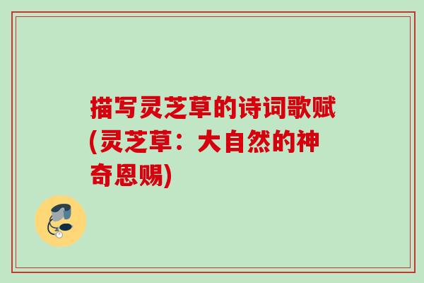 描写灵芝草的诗词歌赋(灵芝草：大自然的神奇恩赐)