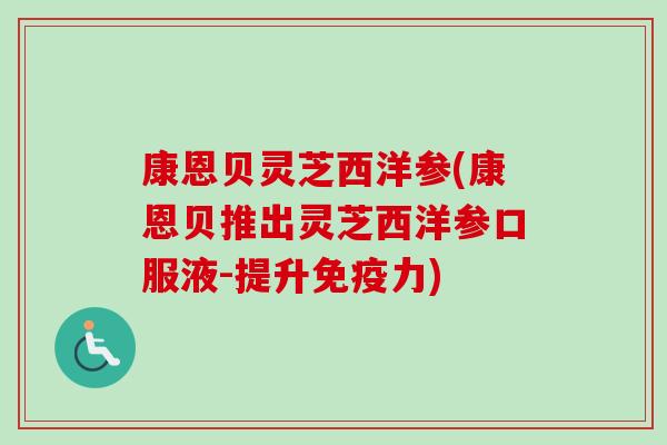 康恩贝灵芝西洋参(康恩贝推出灵芝西洋参口服液-提升免疫力)