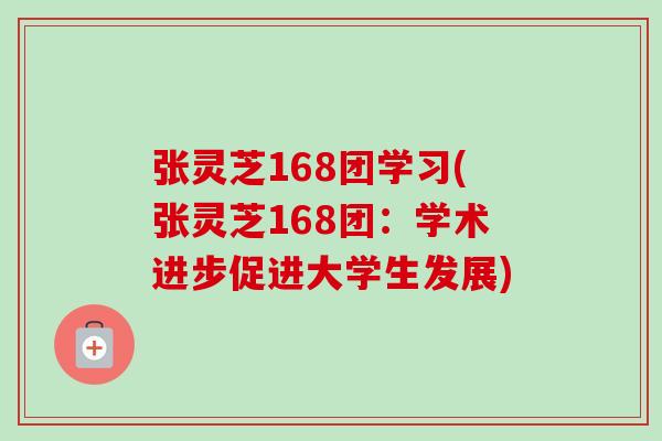 张灵芝168团学习(张灵芝168团:学术进步促进大学生发展) 张灵芝168团学习(张灵芝168团:学术进步促进大学生发展)