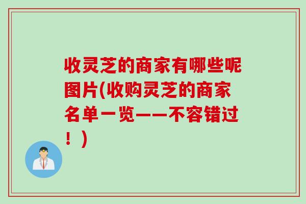 收灵芝的商家有哪些呢图片(收购灵芝的商家名单一览——不容错过！)