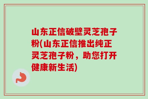 山东正信破壁灵芝孢子粉(山东正信推出纯正灵芝孢子粉，助您打开健康新生活)