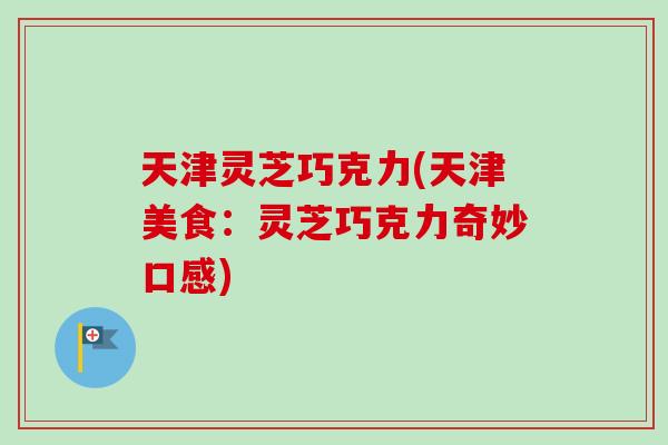 天津灵芝巧克力(天津美食：灵芝巧克力奇妙口感)