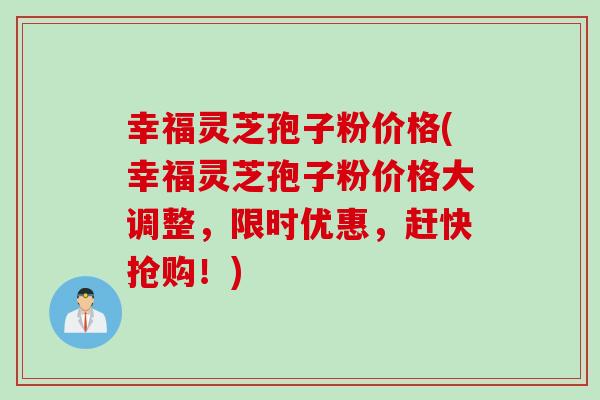 幸福灵芝孢子粉价格(幸福灵芝孢子粉价格大调整,限时优惠,赶快抢购!) 幸福灵芝孢子粉价格(幸福灵芝孢子粉价格大调整,限时优惠,赶快抢购!)