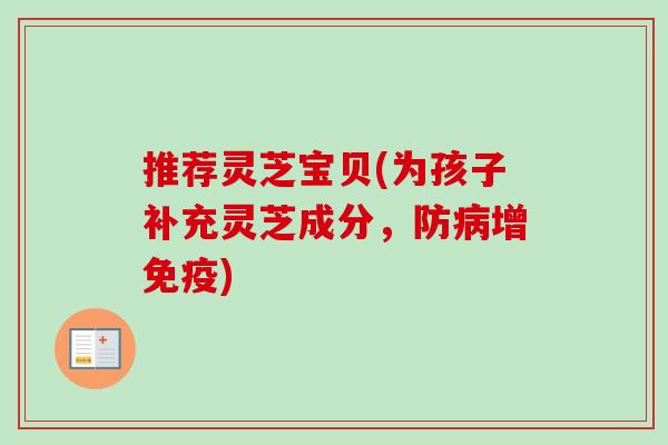 推荐灵芝宝贝(为孩子补充灵芝成分，防病增免疫)
