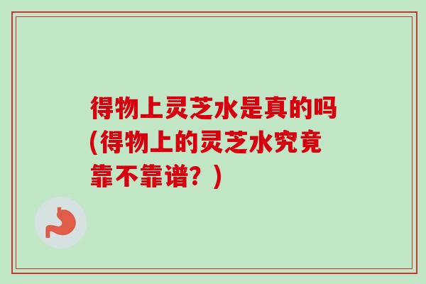 得物上灵芝水是真的吗(得物上的灵芝水究竟靠不靠谱？)