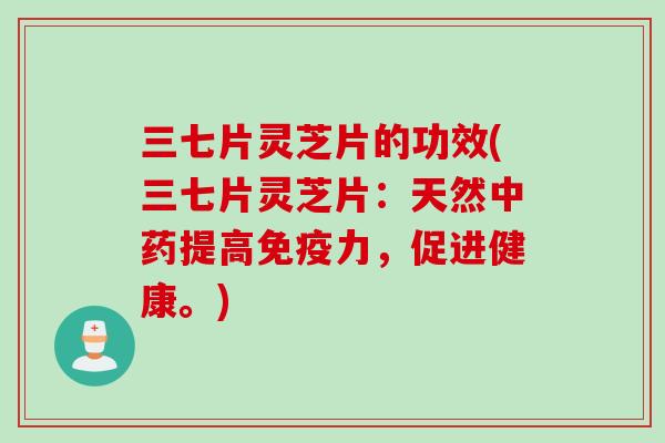 三七片灵芝片的功效(三七片灵芝片：天然提高免疫力，促进健康。)