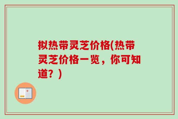 拟热带灵芝价格(热带灵芝价格一览，你可知道？)