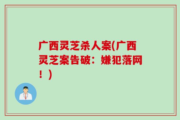 广西灵芝杀人案(广西灵芝案告破：嫌犯落网！)