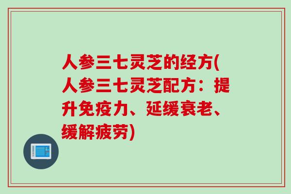 人参三七灵芝的经方(人参三七灵芝配方：提升免疫力、延缓衰老、缓解疲劳)