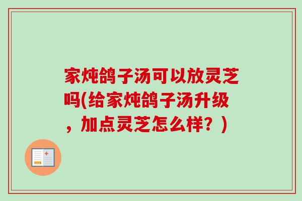 家炖鸽子汤可以放灵芝吗(给家炖鸽子汤升级，加点灵芝怎么样？)
