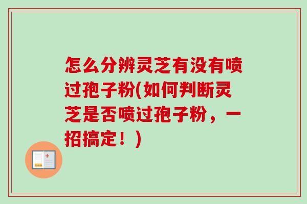 怎么分辨灵芝有没有喷过孢子粉(如何判断灵芝是否喷过孢子粉，一招搞定！)