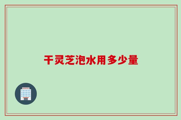 干灵芝泡水用多少量 干灵芝泡水用多少量