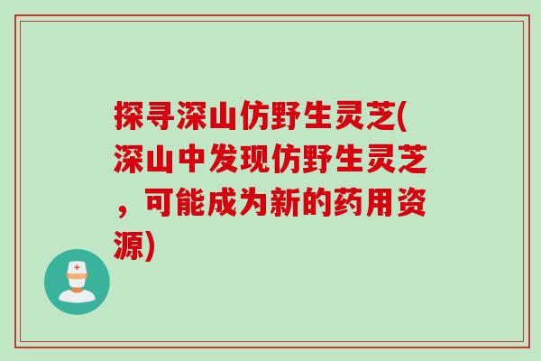 探寻深山仿野生灵芝(深山中发现仿野生灵芝，可能成为新的药用资源)
