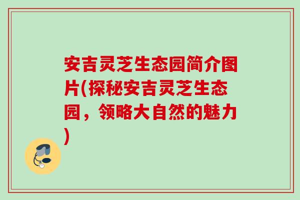 安吉灵芝生态园简介图片(探秘安吉灵芝生态园，领略大自然的魅力)