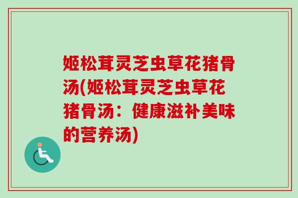 姬松茸灵芝虫草花猪骨汤(姬松茸灵芝虫草花猪骨汤：健康滋补美味的营养汤)