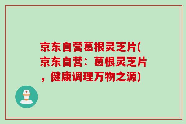 京东自营葛根灵芝片(京东自营:葛根灵芝片,健康调理万物之源) 京东自营葛根灵芝片(京东自营:葛根灵芝片,健康调理万物之源)
