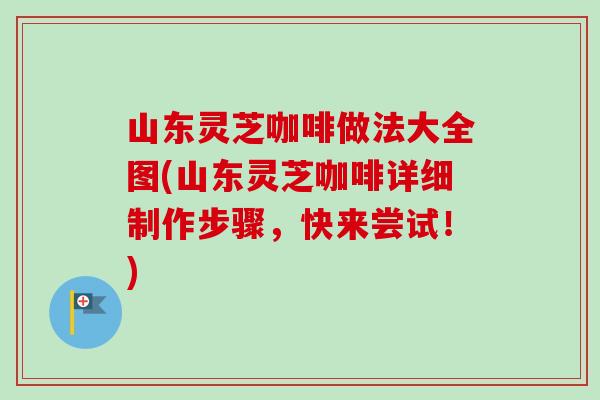 山东灵芝咖啡做法大全图(山东灵芝咖啡详细制作步骤，快来尝试！)