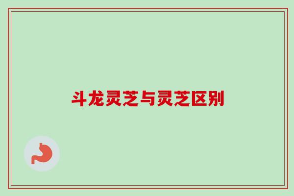 斗龙灵芝与灵芝区别