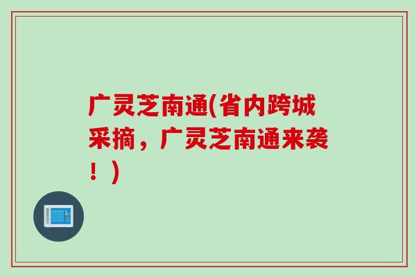 广灵芝南通(省内跨城采摘，广灵芝南通来袭！)