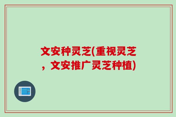 文安种灵芝(重视灵芝，文安推广灵芝种植)