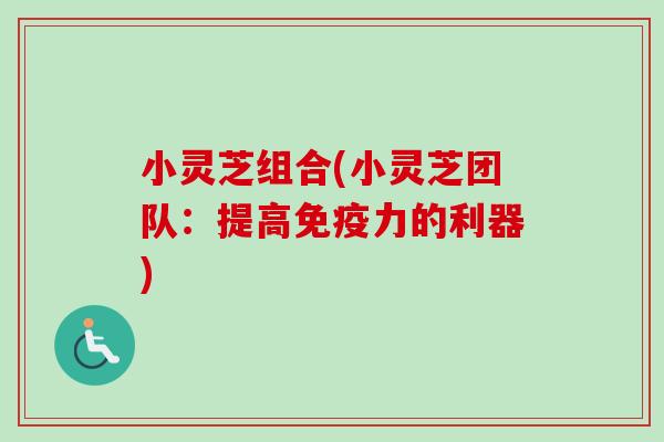 小灵芝组合(小灵芝团队:提高免疫力的利器) 小灵芝组合(小灵芝团队:提高免疫力的利器)