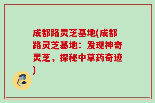 成都路灵芝基地(成都路灵芝基地:发现神奇灵芝,探秘中草药奇迹) 成都路灵芝基地(成都路灵芝基地:发现神奇灵芝,探秘中草药奇迹)