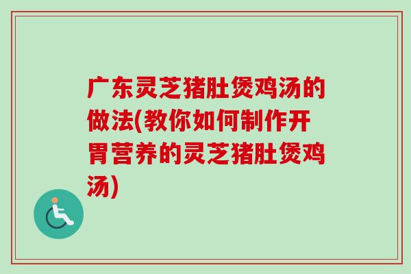 广东灵芝猪肚煲鸡汤的做法(教你如何制作开胃营养的灵芝猪肚煲鸡汤)