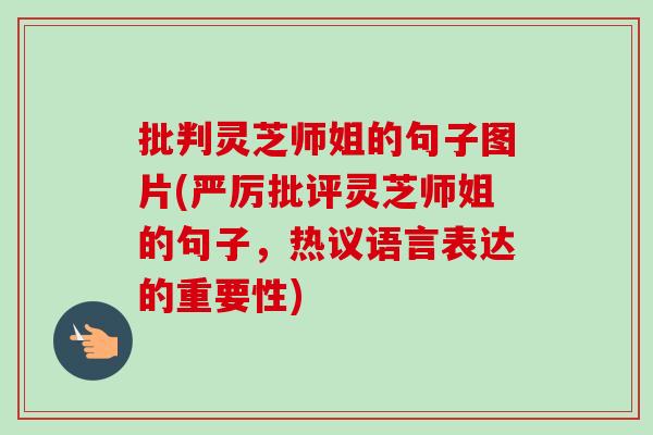 批判灵芝师姐的句子图片(严厉批评灵芝师姐的句子，热议语言表达的重要性)