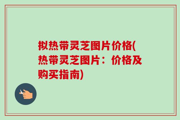 拟热带灵芝图片价格(热带灵芝图片：价格及购买指南)