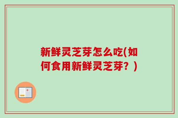 新鲜灵芝芽怎么吃(如何食用新鲜灵芝芽？)