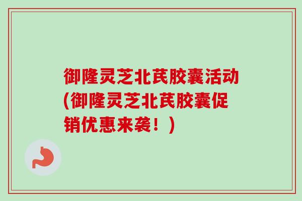御隆灵芝北芪胶囊活动(御隆灵芝北芪胶囊促销优惠来袭！)