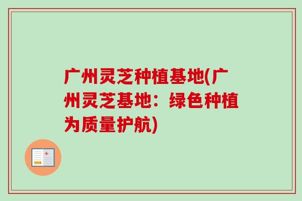 广州灵芝种植基地(广州灵芝基地:绿色种植为质量护航) 广州灵芝种植基地(广州灵芝基地:绿色种植为质量护航)