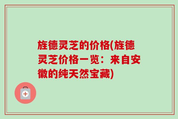 旌德灵芝的价格(旌德灵芝价格一览：来自安徽的纯天然宝藏)
