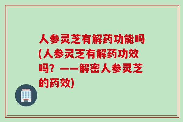 人参灵芝有解药功能吗(人参灵芝有解药功效吗？——解密人参灵芝的药效)
