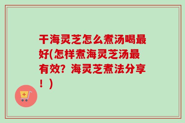 干海灵芝怎么煮汤喝最好(怎样煮海灵芝汤最有效？海灵芝煮法分享！)