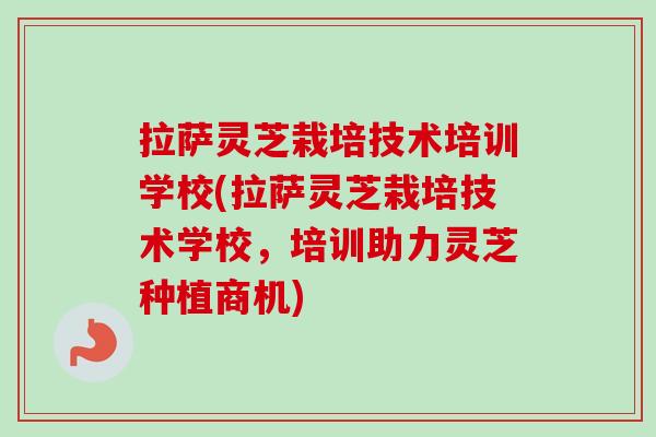 拉萨灵芝栽培技术培训学校(拉萨灵芝栽培技术学校，培训助力灵芝种植商机)