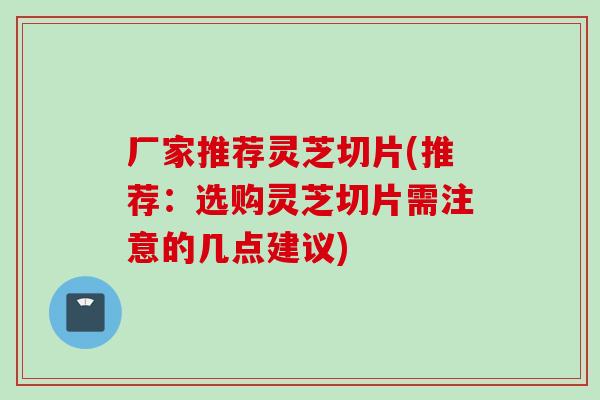 厂家推荐灵芝切片(推荐：选购灵芝切片需注意的几点建议)