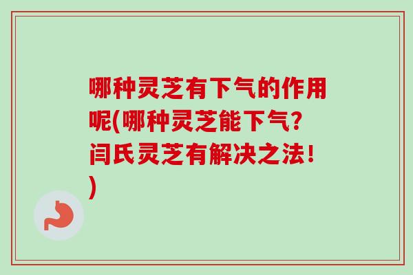 哪种灵芝有下气的作用呢(哪种灵芝能下气?闫氏灵芝有解决之法!) 哪种灵芝有下气的作用呢(哪种灵芝能下气?闫氏灵芝有解决之法!)