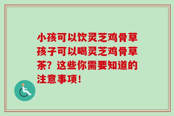 小孩可以饮灵芝鸡骨草孩子可以喝灵芝鸡骨草茶？这些你需要知道的注意事项！