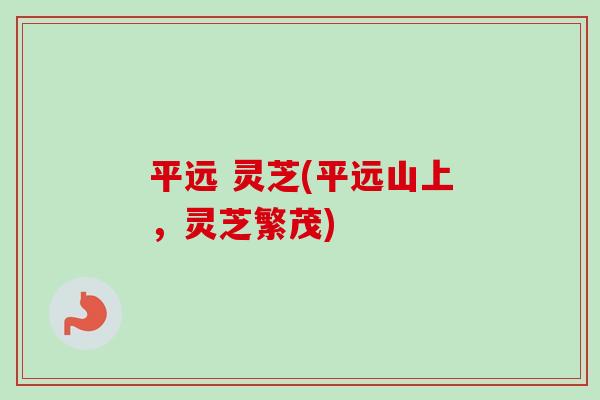 平远 灵芝(平远山上，灵芝繁茂)