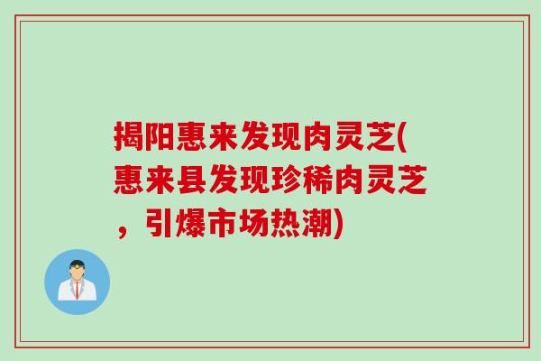 揭阳惠来发现肉灵芝(惠来县发现珍稀肉灵芝，引爆市场热潮)