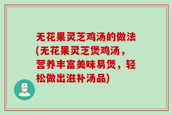 无花果灵芝鸡汤的做法(无花果灵芝煲鸡汤，营养丰富美味易煲，轻松做出滋补汤品)