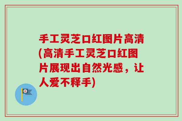 手工灵芝口红图片高清(高清手工灵芝口红图片展现出自然光感,让人爱不释手) 手工灵芝口红图片高清(高清手工灵芝口红图片展现出自然光感,让人爱不释手)